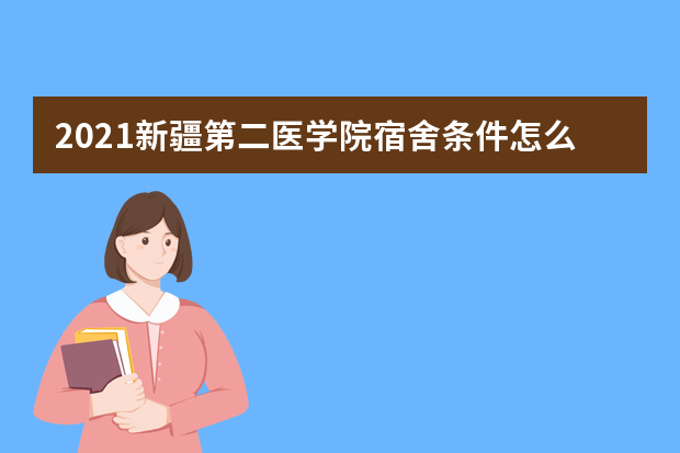 2021新疆第二医学院宿舍条件怎么样 有空调吗